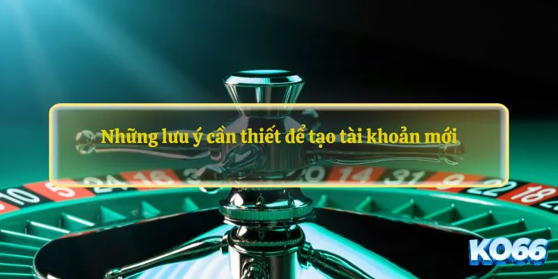 Những lưu ý cần thiết để tạo tài khoản mới