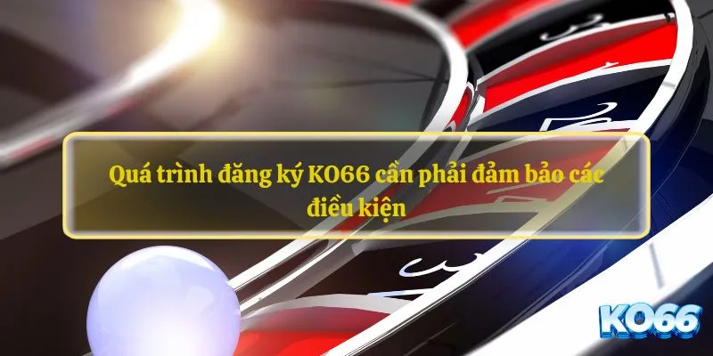 Quá trình đăng ký KO66 cần phải đảm bảo các điều kiện