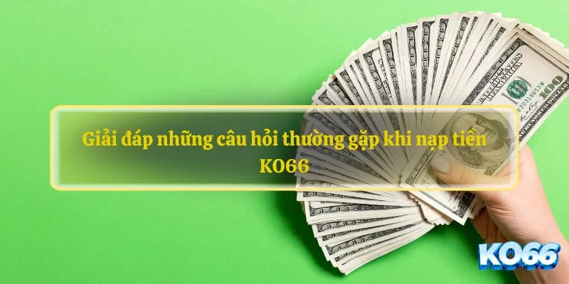 Giải đáp những câu hỏi thường gặp khi nạp tiền KO66