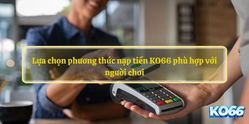 Lựa chọn phương thức nạp tiền KO66 phù hợp với người chơi