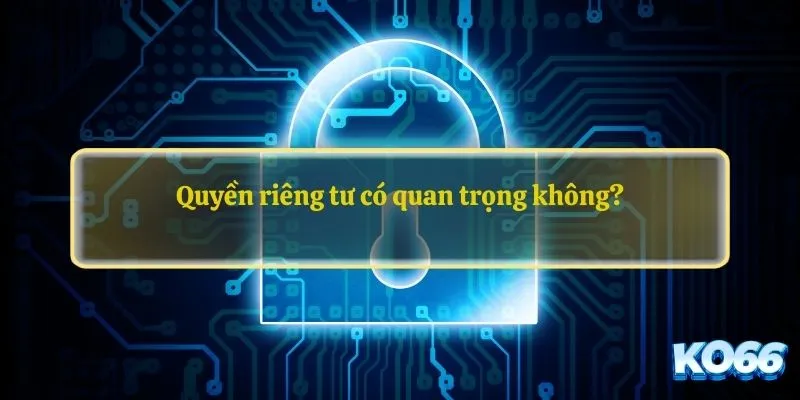 Quyền riêng tư có quan trọng không?